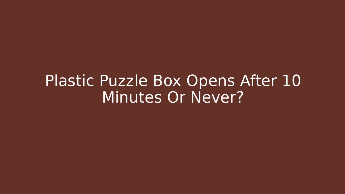 Plastic Puzzle Box Opens After 10 Minutes Or Never?