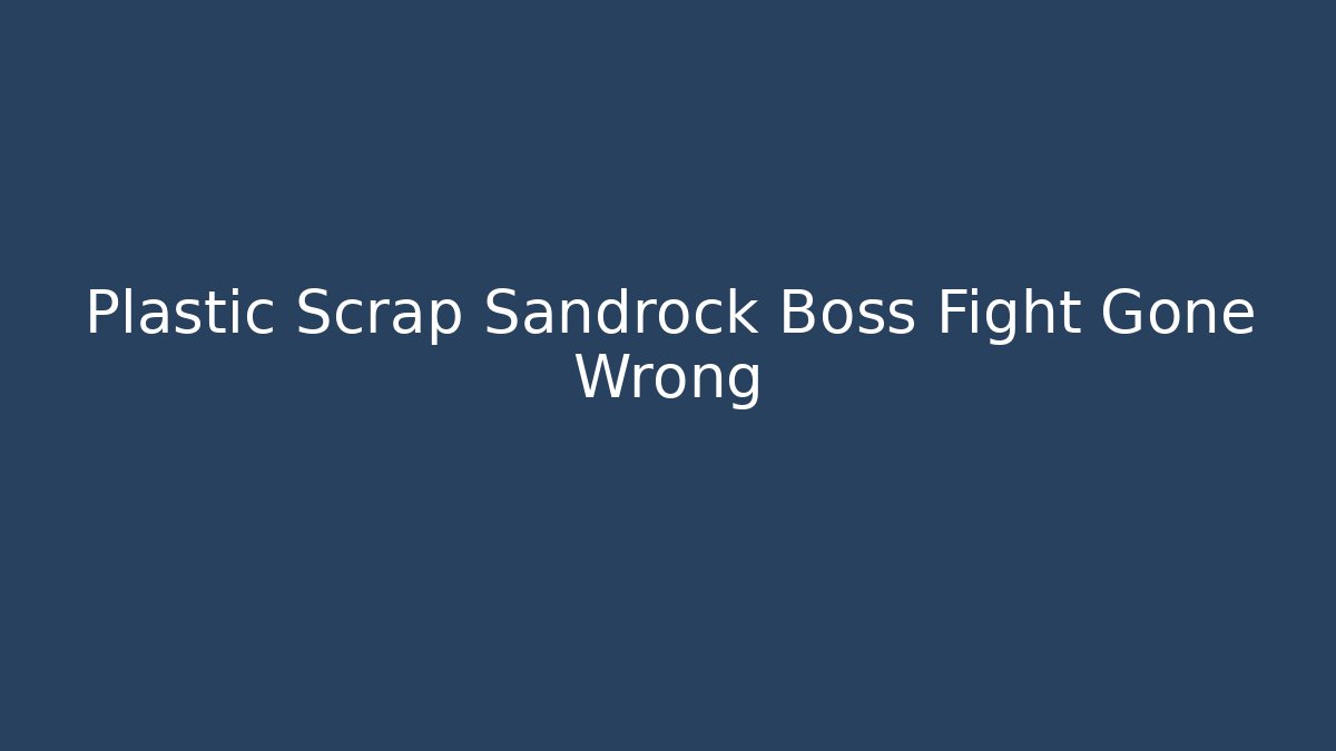 Plastic Scrap Sandrock Boss Fight Gone Wrong - Create More Assets