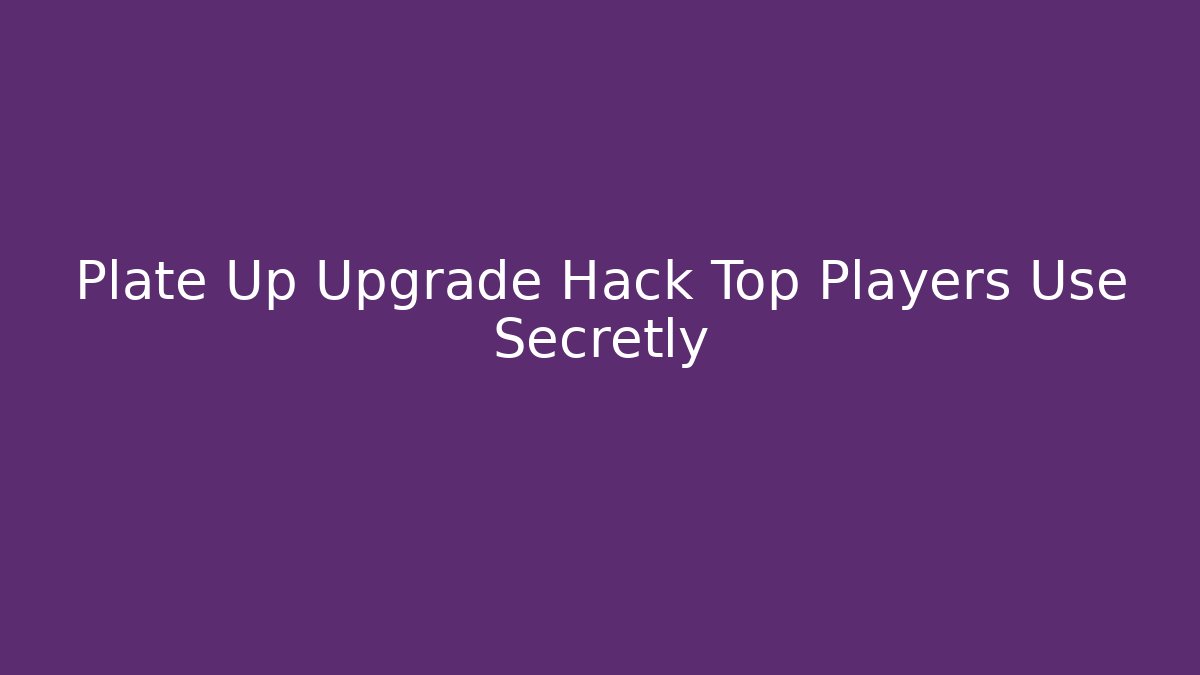 Plate Up Upgrade Hack Top Players Use Secretly - Create More Assets