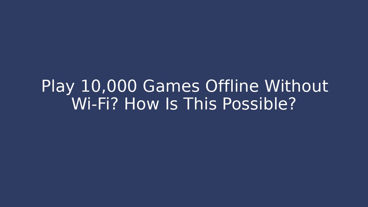 Play 10,000 Games Offline Without Wi-Fi? How Is This Possible?