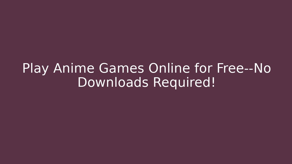 Play Anime Games Online for Free—No Downloads Required!