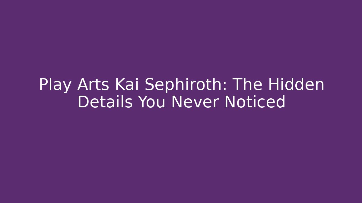 Play Arts Kai Sephiroth: The Hidden Details You Never Noticed