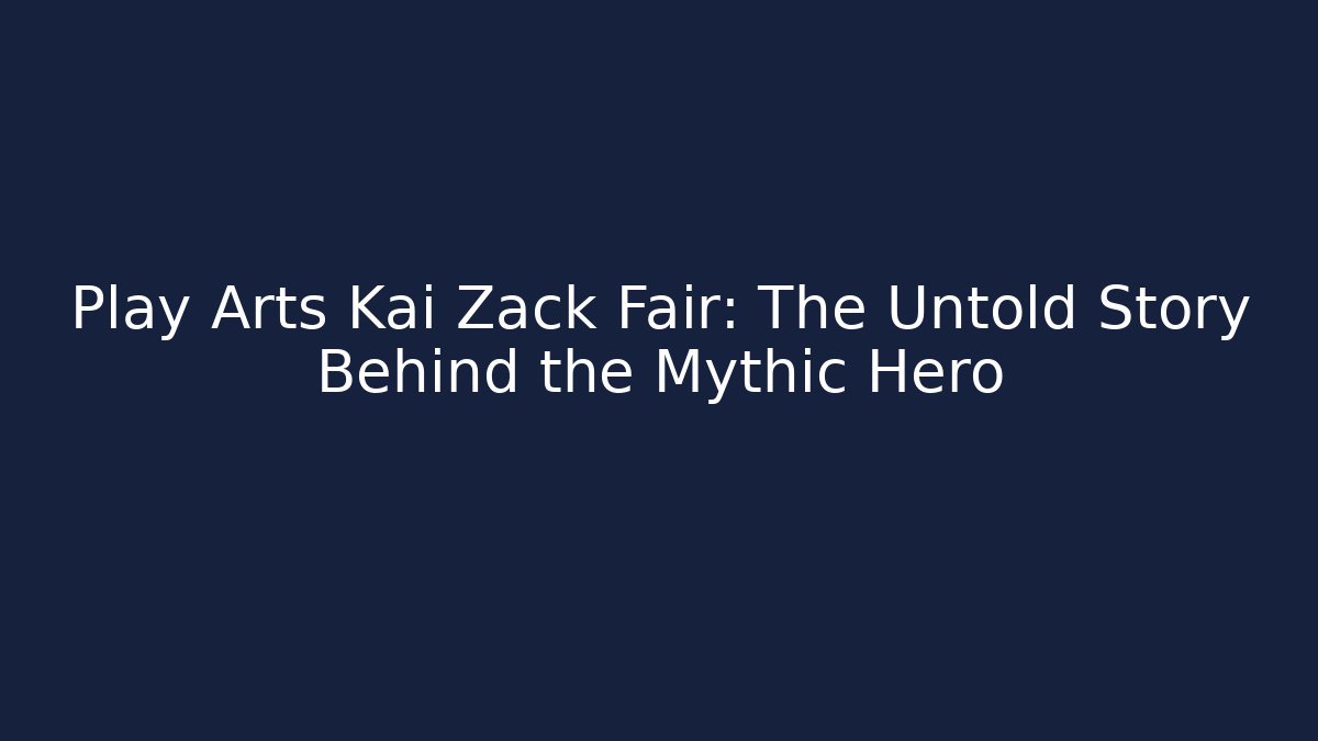 Play Arts Kai Zack Fair: The Untold Story Behind the Mythic Hero