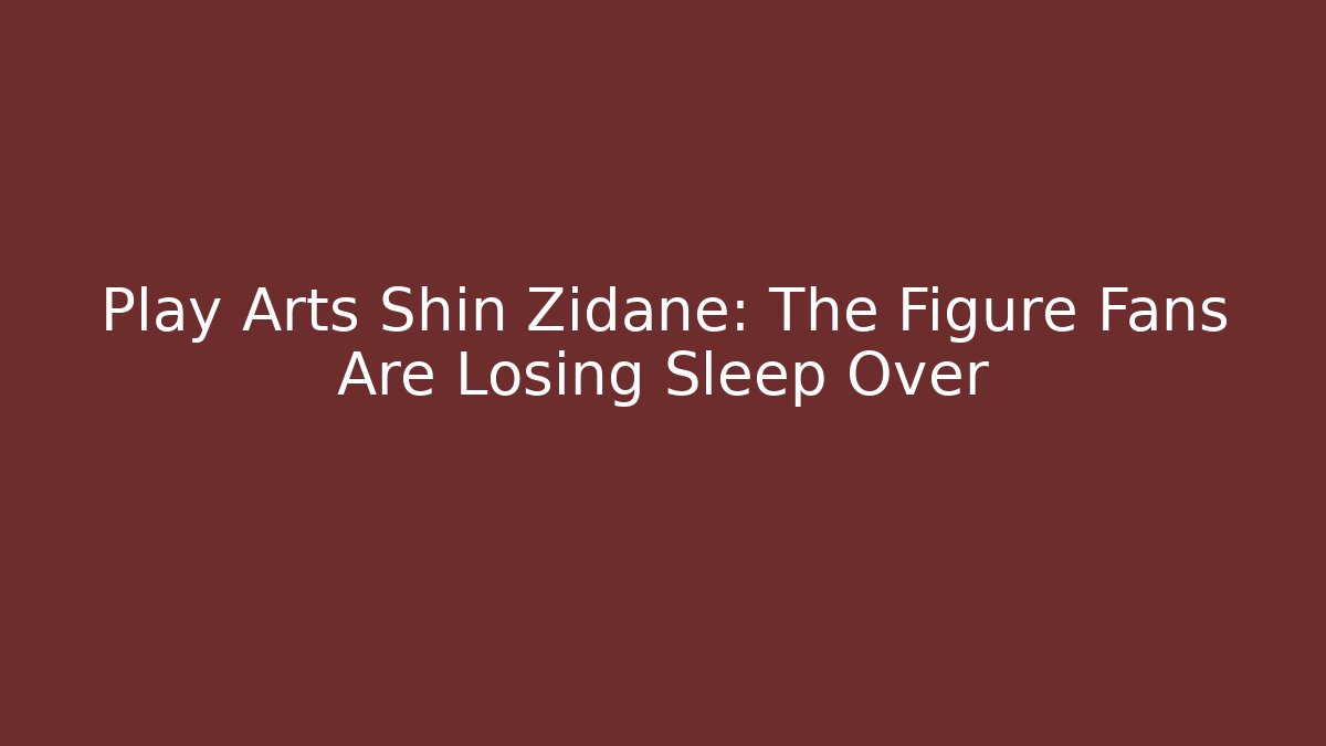 Play Arts Shin Zidane: The Figure Fans Are Losing Sleep Over