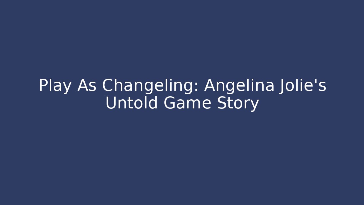 Play As Changeling: Angelina Jolie's Untold Game Story