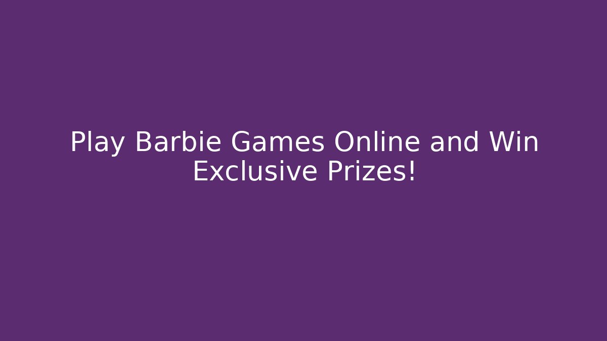 Play Barbie Games Online and Win Exclusive Prizes!