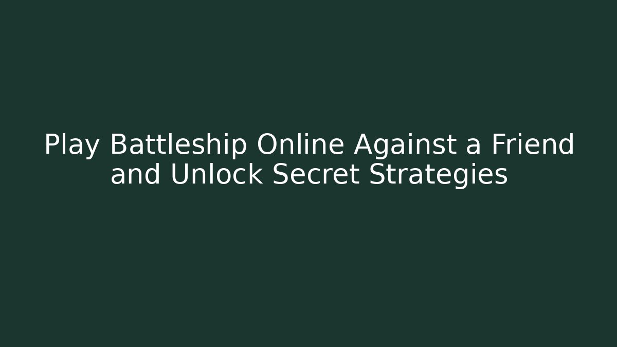 Play Battleship Online Against a Friend and Unlock Secret Strategies