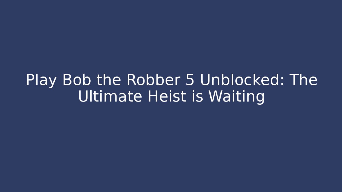 Play Bob the Robber 5 Unblocked: The Ultimate Heist is Waiting