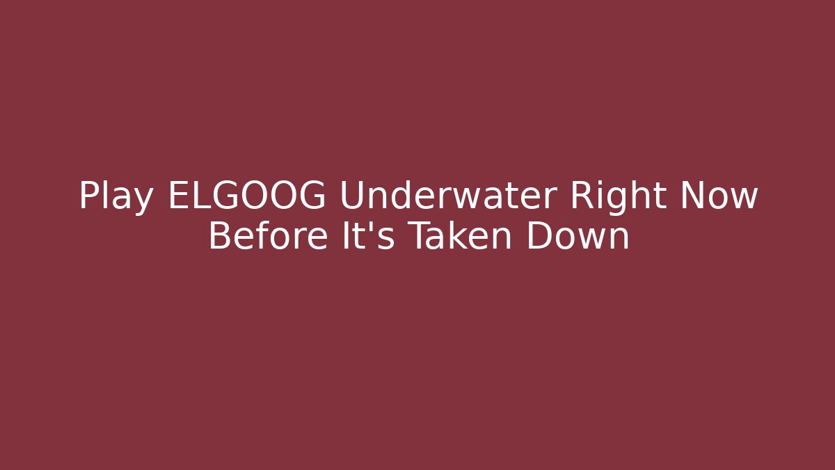 Play ELGOOG Underwater Right Now Before It's Taken Down