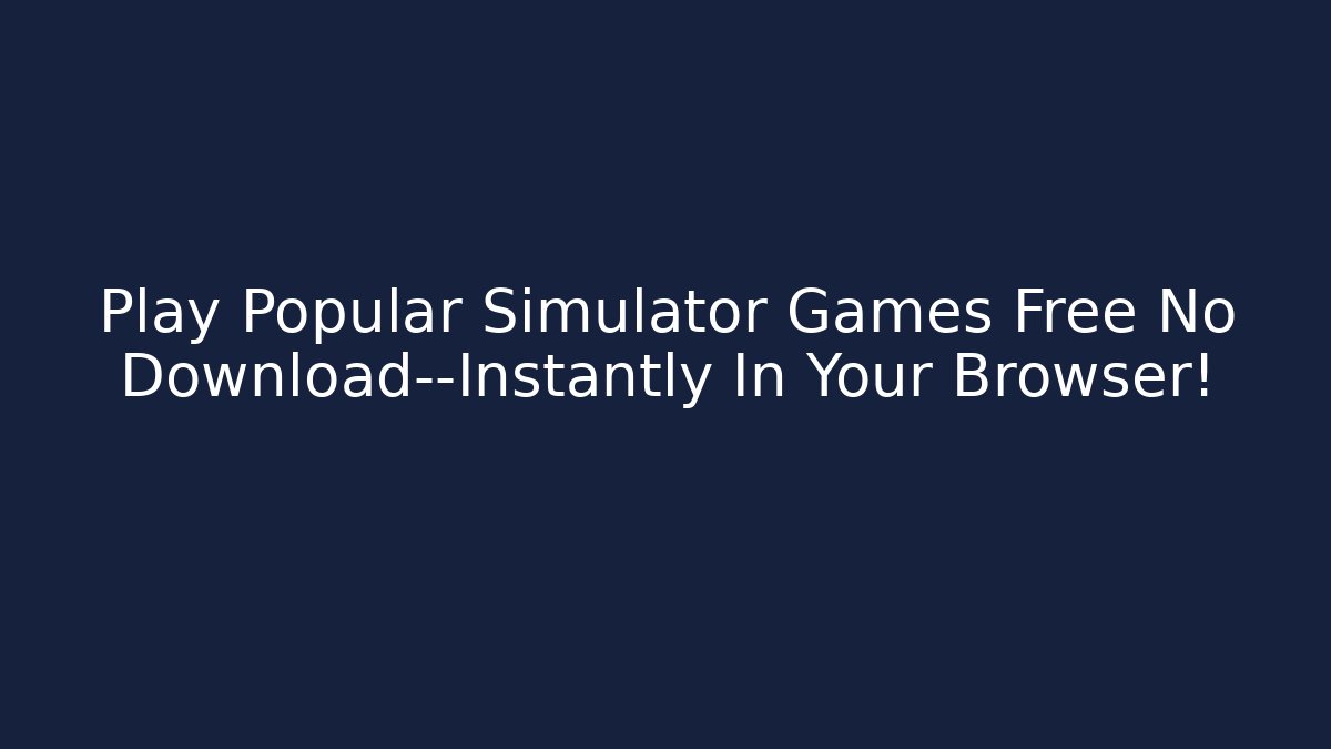 Play Popular Simulator Games Free No Download—Instantly In Your Browser!