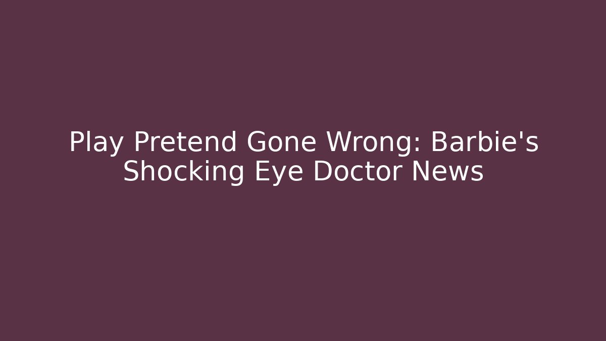 Play Pretend Gone Wrong: Barbie's Shocking Eye Doctor News - Create More Assets