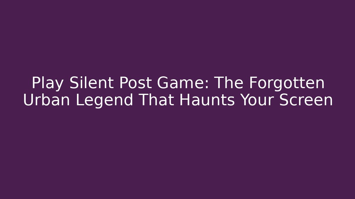 Play Silent Post Game: The Forgotten Urban Legend That Haunts Your Screen
