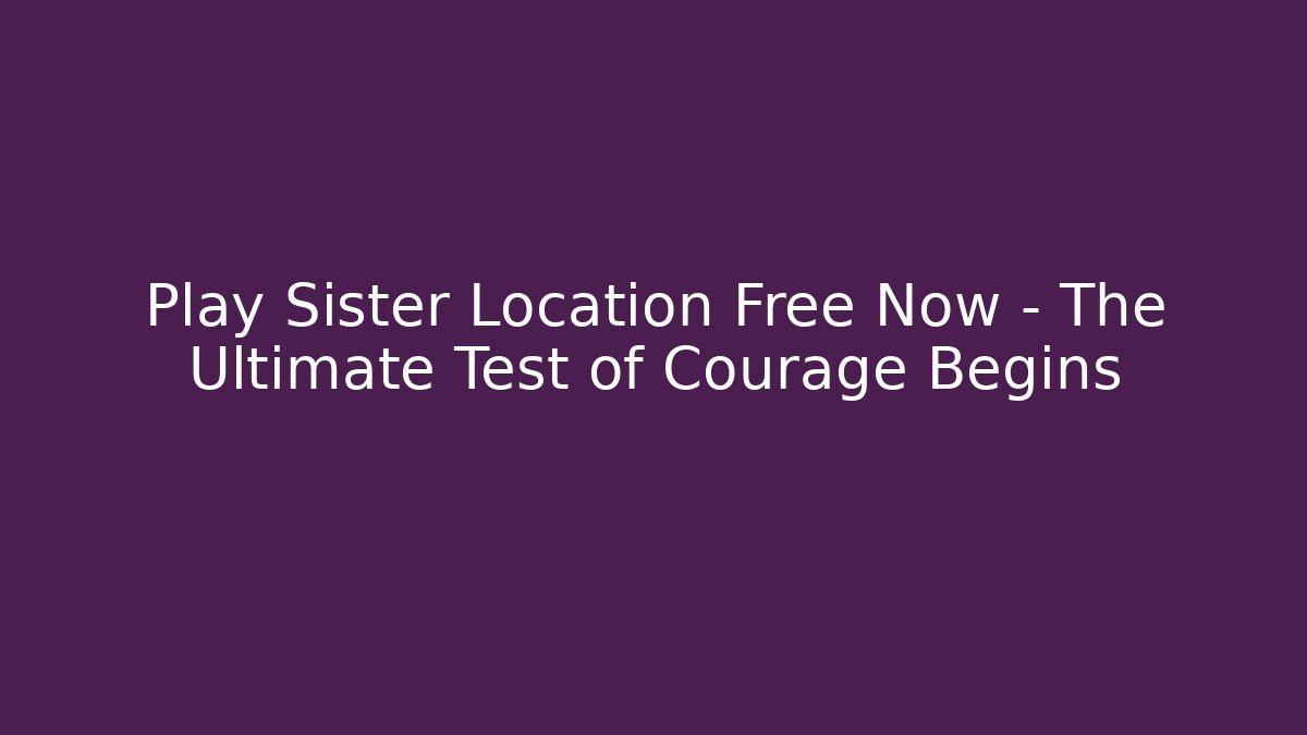 Play Sister Location Free Now – The Ultimate Test of Courage Begins
