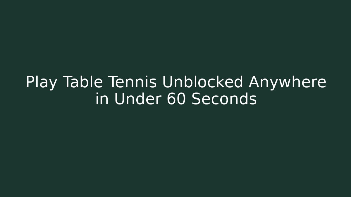 Play Table Tennis Unblocked Anywhere in Under 60 Seconds