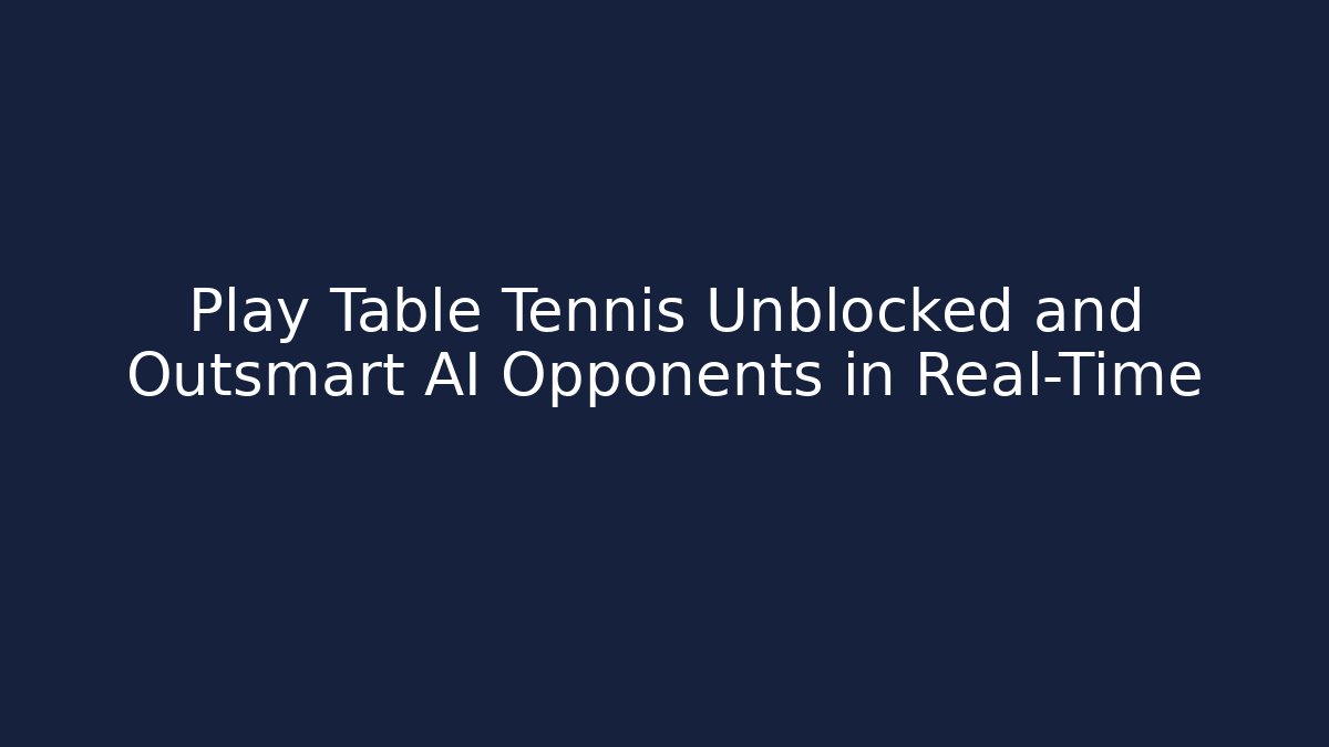 Play Table Tennis Unblocked and Outsmart AI Opponents in Real-Time