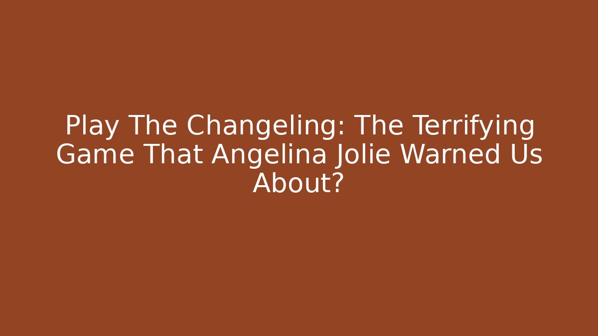 Play The Changeling: The Terrifying Game That Angelina Jolie Warned Us About?