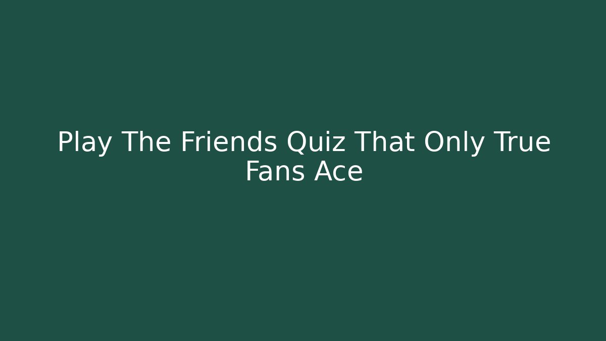Play The Friends Quiz That Only True Fans Ace