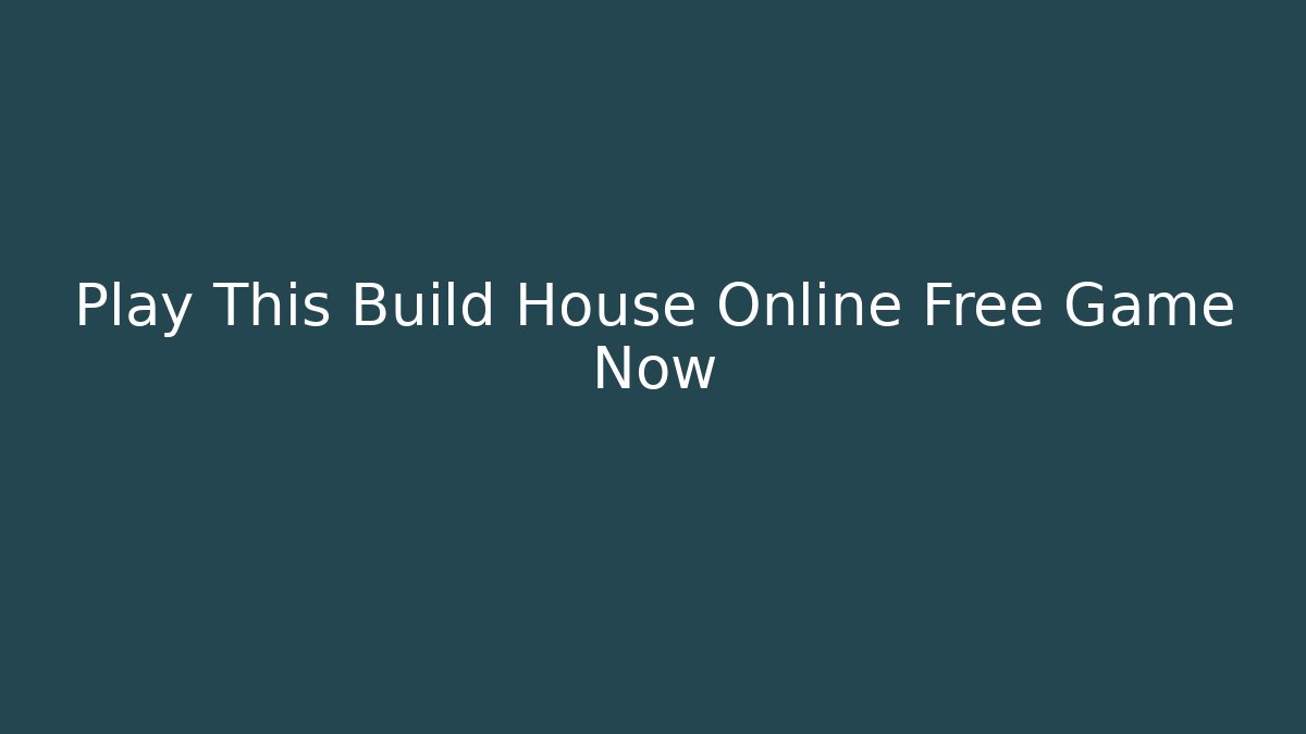Play This Build House Online Free Game Now