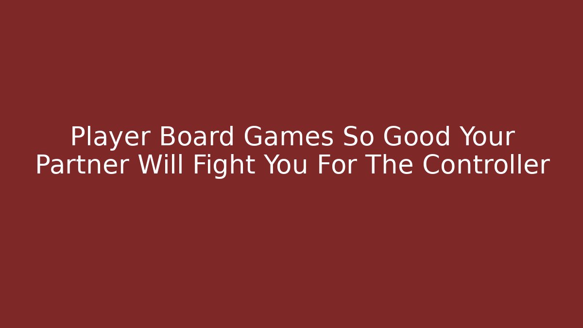 Player Board Games So Good Your Partner Will Fight You For The Controller