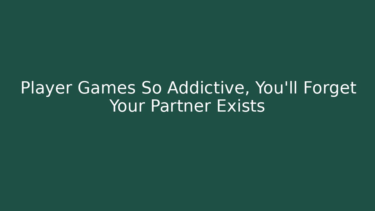 Player Games So Addictive, You'll Forget Your Partner Exists