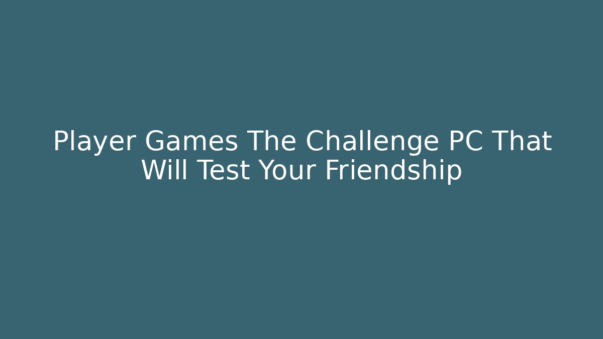 Player Games The Challenge PC That Will Test Your Friendship - Create More Assets