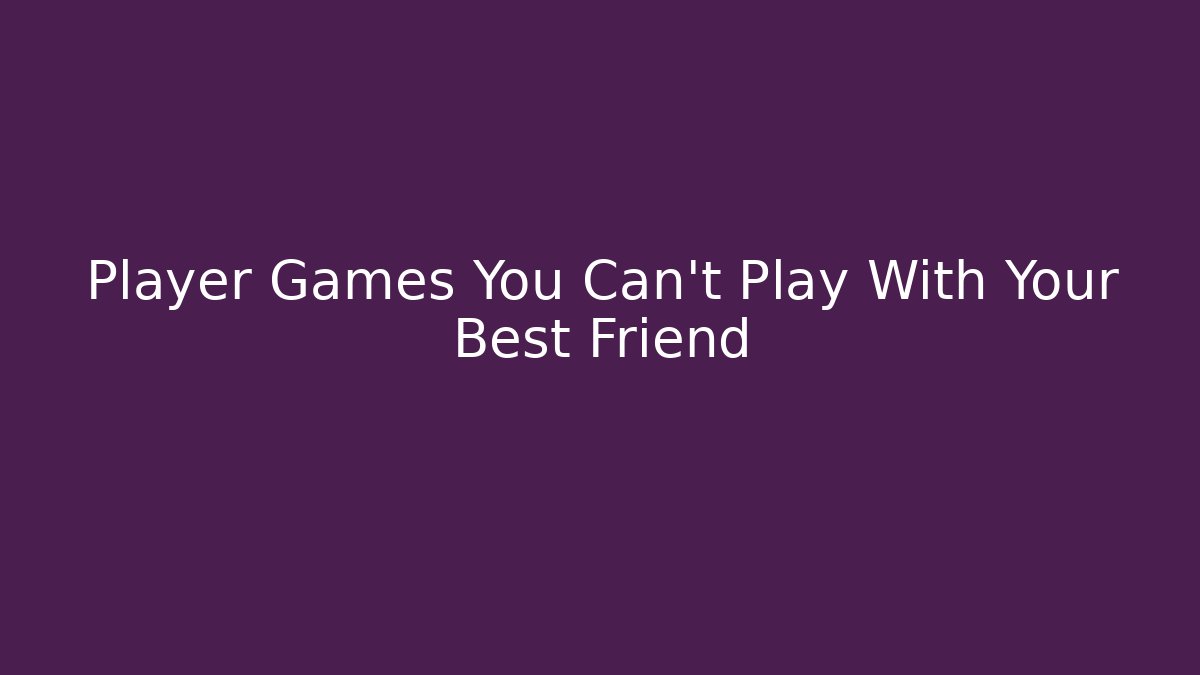 Player Games You Can't Play With Your Best Friend