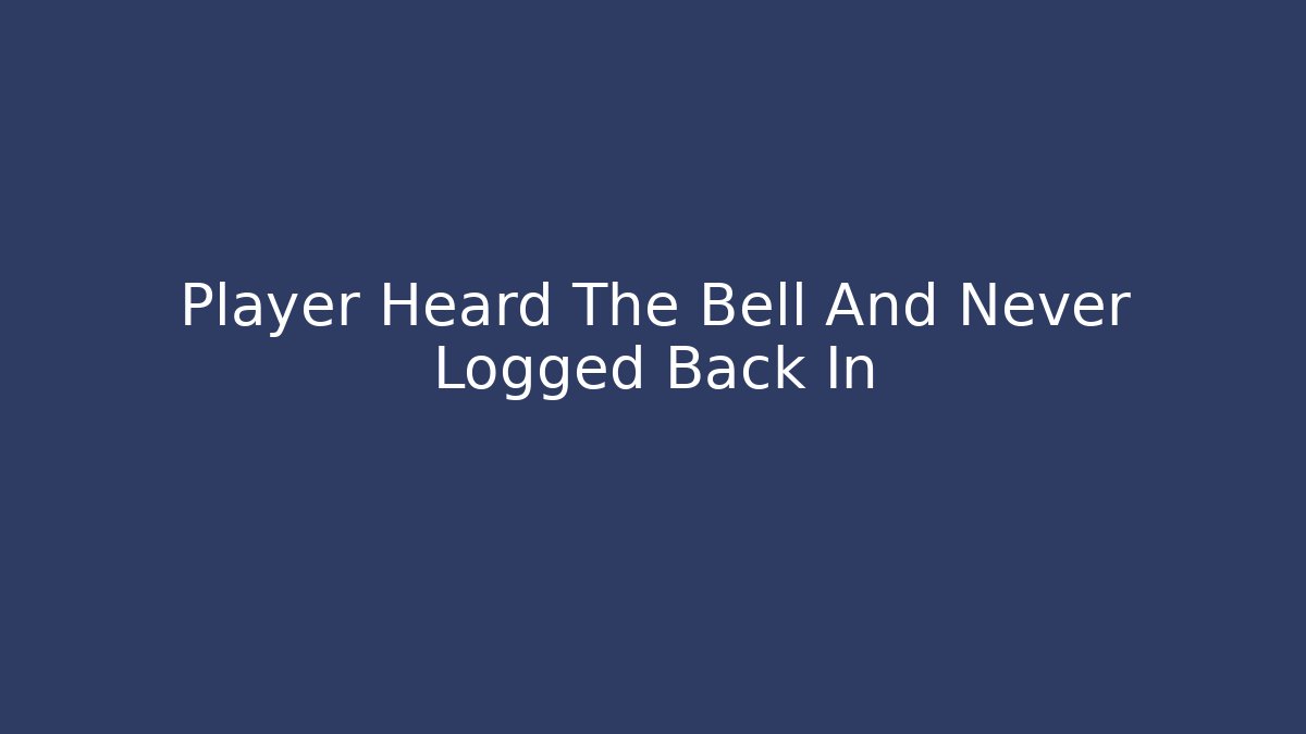 Player Heard The Bell And Never Logged Back In