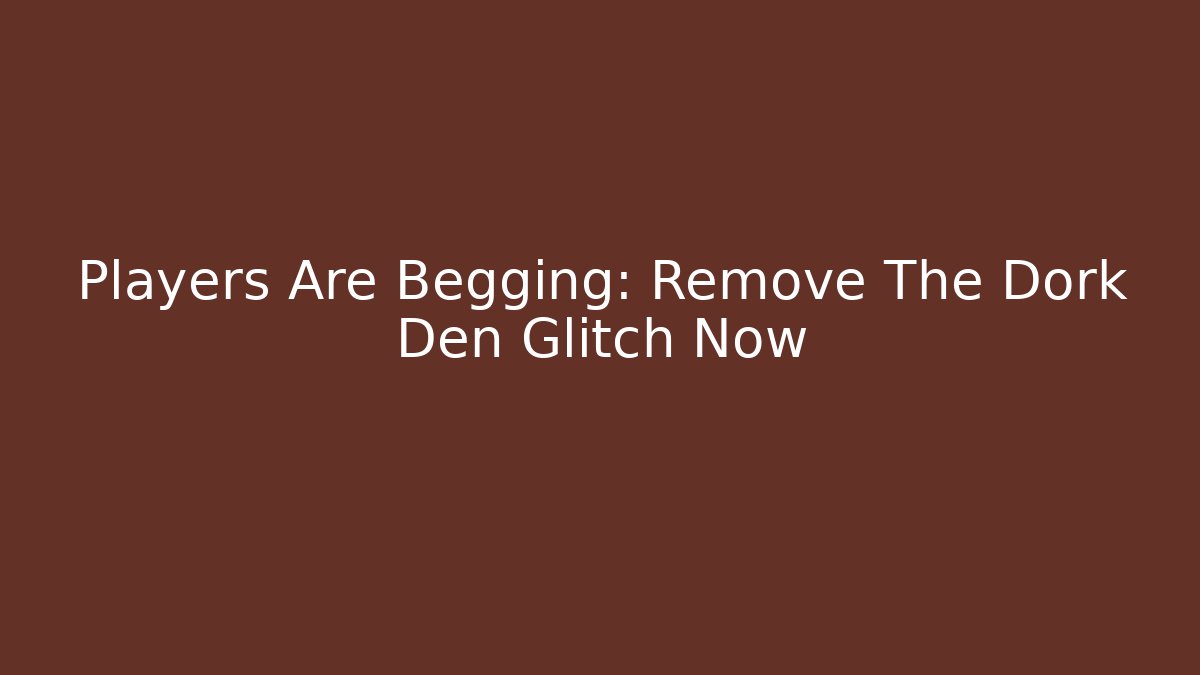 Players Are Begging: Remove The Dork Den Glitch Now