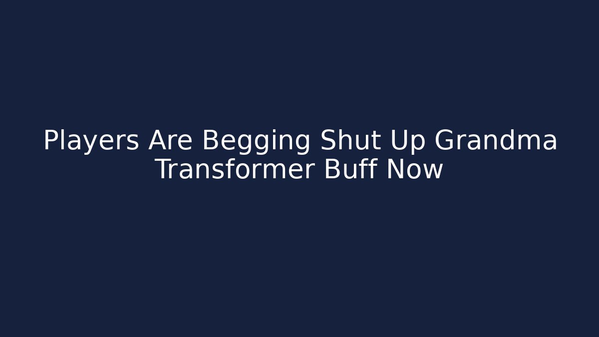 Players Are Begging Shut Up Grandma Transformer Buff Now