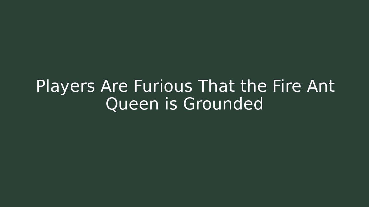 Players Are Furious That the Fire Ant Queen is Grounded