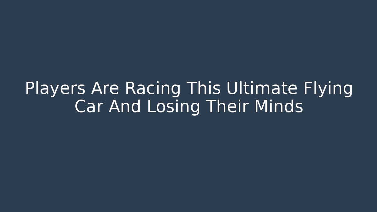 Players Are Racing This Ultimate Flying Car And Losing Their Minds