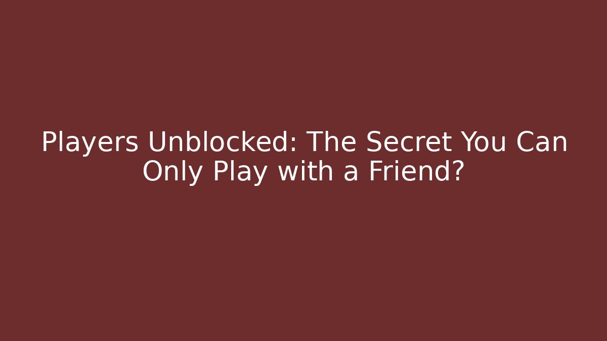 Players Unblocked: The Secret You Can Only Play with a Friend?