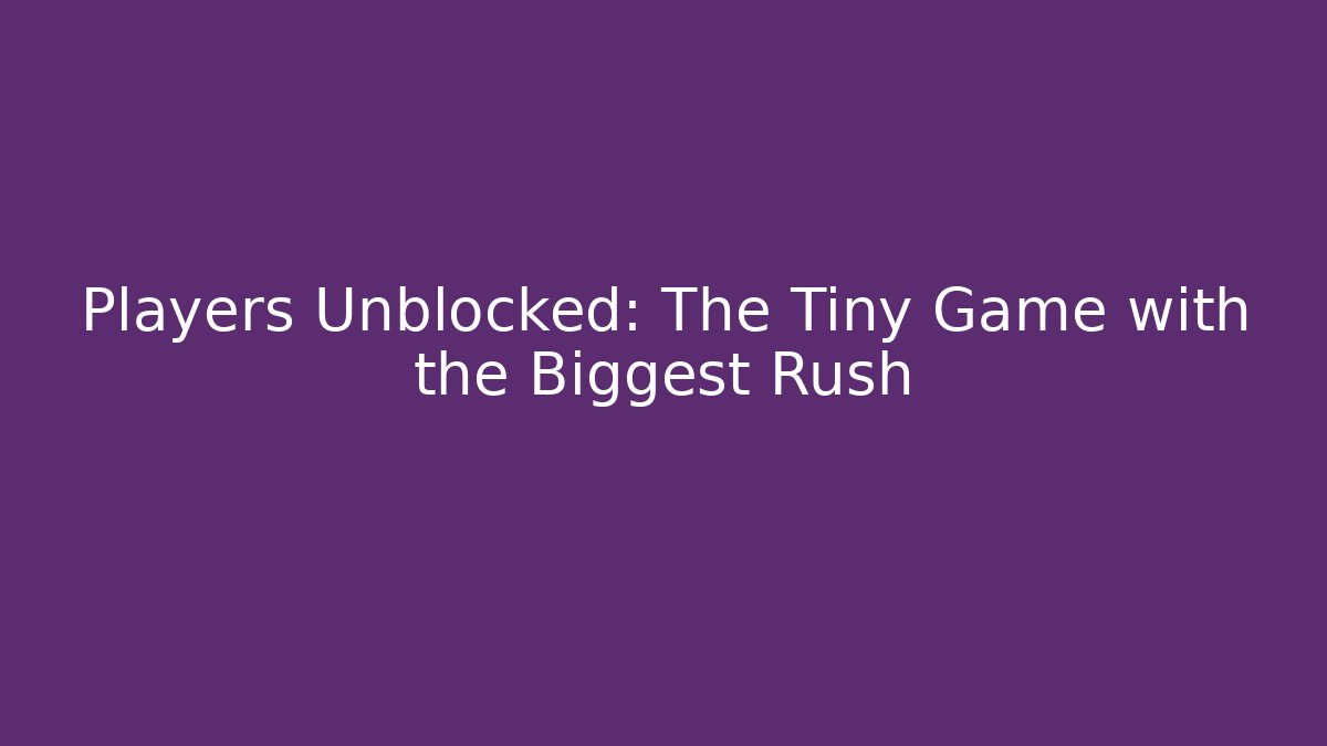 Players Unblocked: The Tiny Game with the Biggest Rush