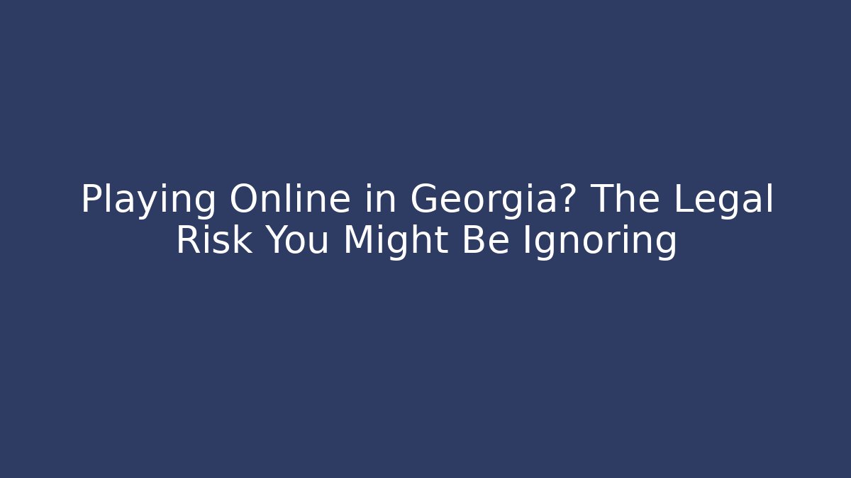 Playing Online in Georgia? The Legal Risk You Might Be Ignoring