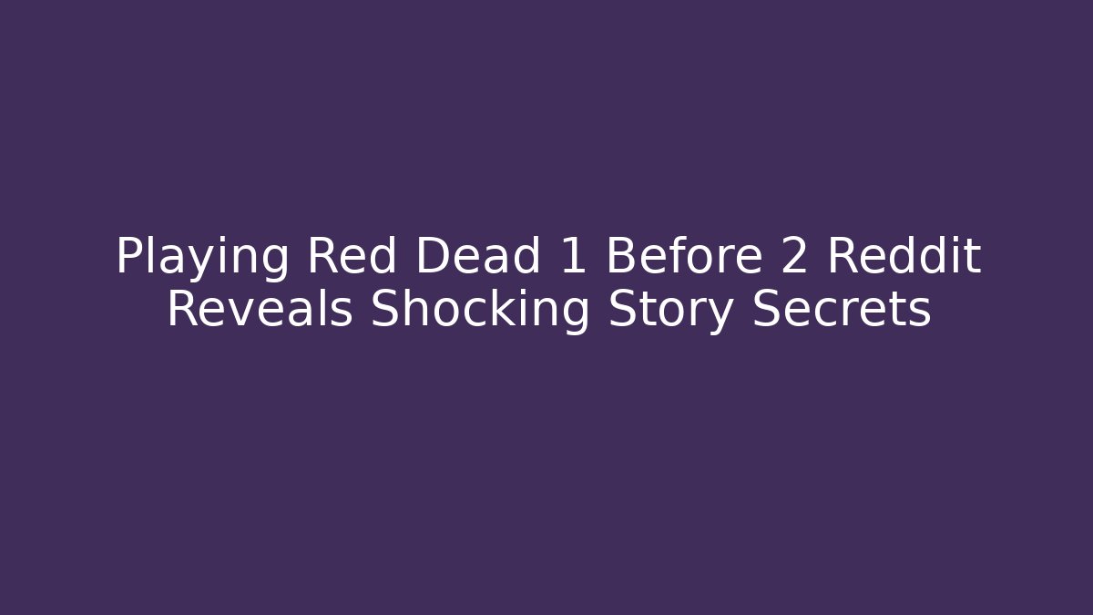 Playing Red Dead 1 Before 2 Reddit Reveals Shocking Story Secrets