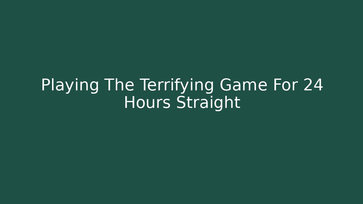 Playing The Terrifying Game For 24 Hours Straight