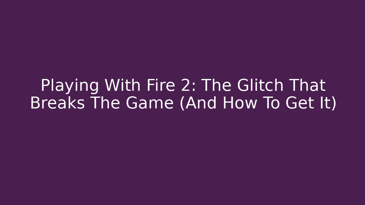 Playing With Fire 2: The Glitch That Breaks The Game (And How To Get It)