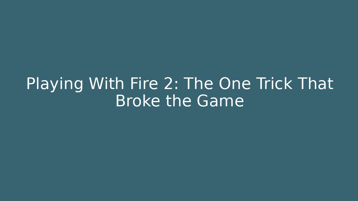 Playing With Fire 2: The One Trick That Broke the Game