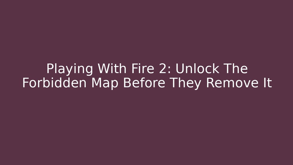 Playing With Fire 2: Unlock The Forbidden Map Before They Remove It