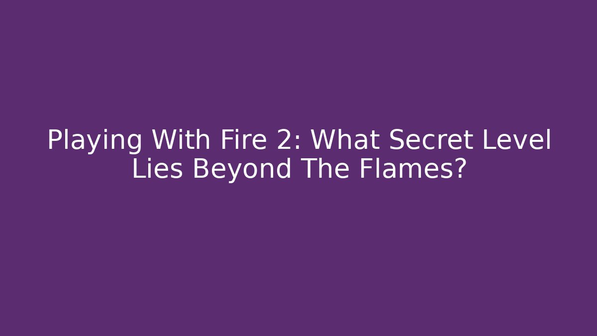 Playing With Fire 2: What Secret Level Lies Beyond The Flames?