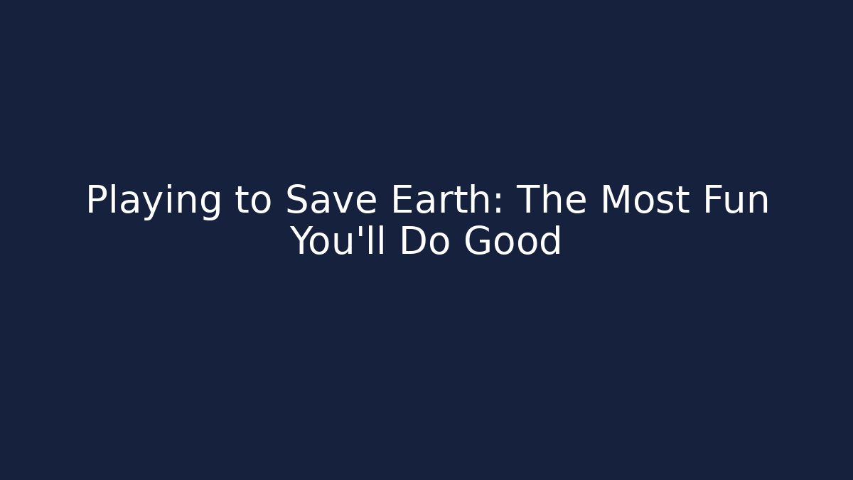 Playing to Save Earth: The Most Fun You'll Do Good - Create More Assets