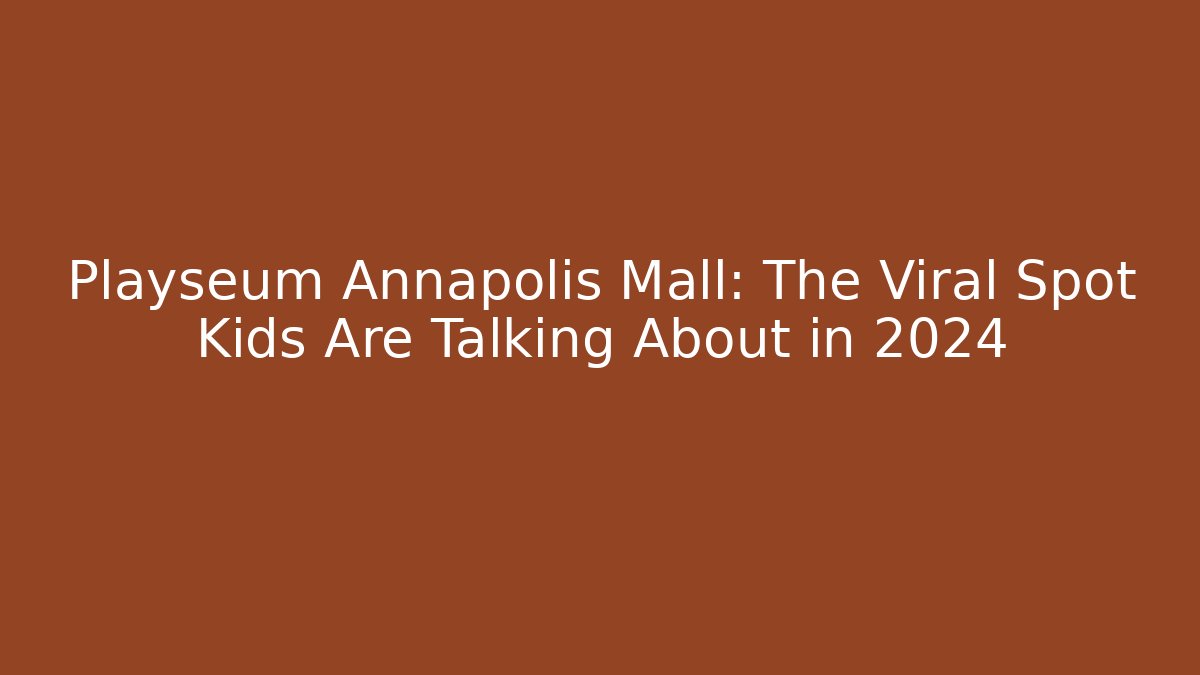 Playseum Annapolis Mall: The Viral Spot Kids Are Talking About in 2024