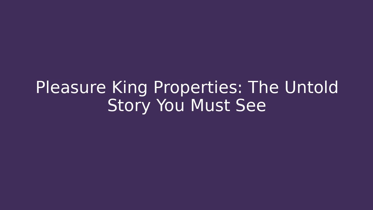 Pleasure King Properties: The Untold Story You Must See
