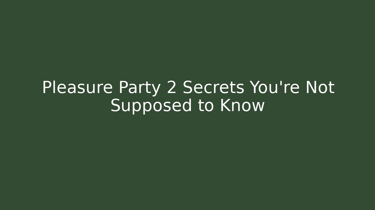 Pleasure Party 2 Secrets You’re Not Supposed to Know