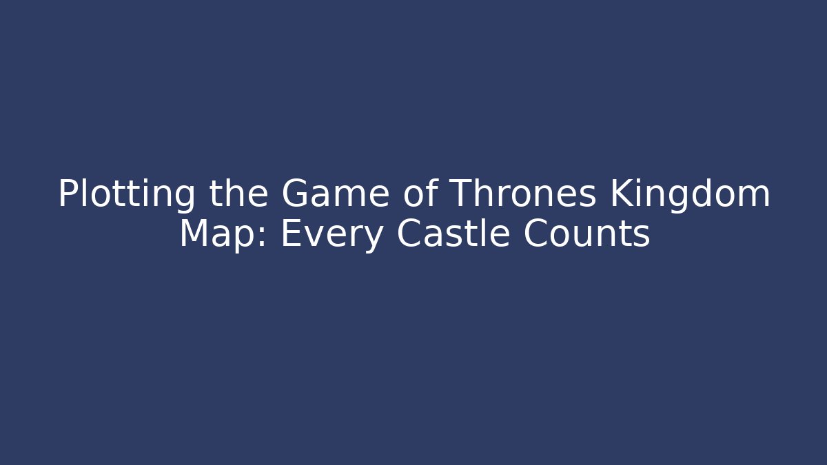 Plotting the Game of Thrones Kingdom Map: Every Castle Counts