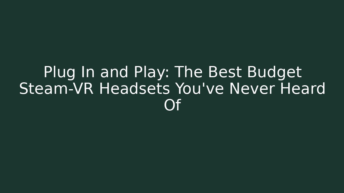 Plug In and Play: The Best Budget Steam-VR Headsets You’ve Never Heard Of