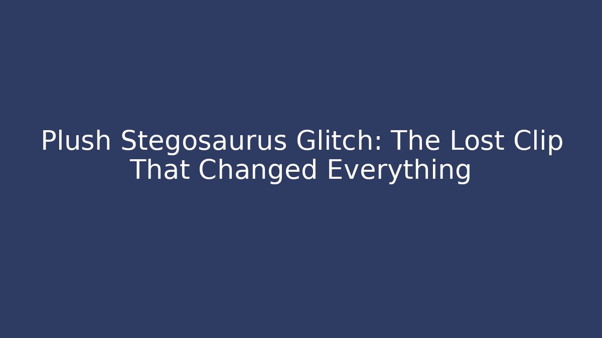 Plush Stegosaurus Glitch: The Lost Clip That Changed Everything