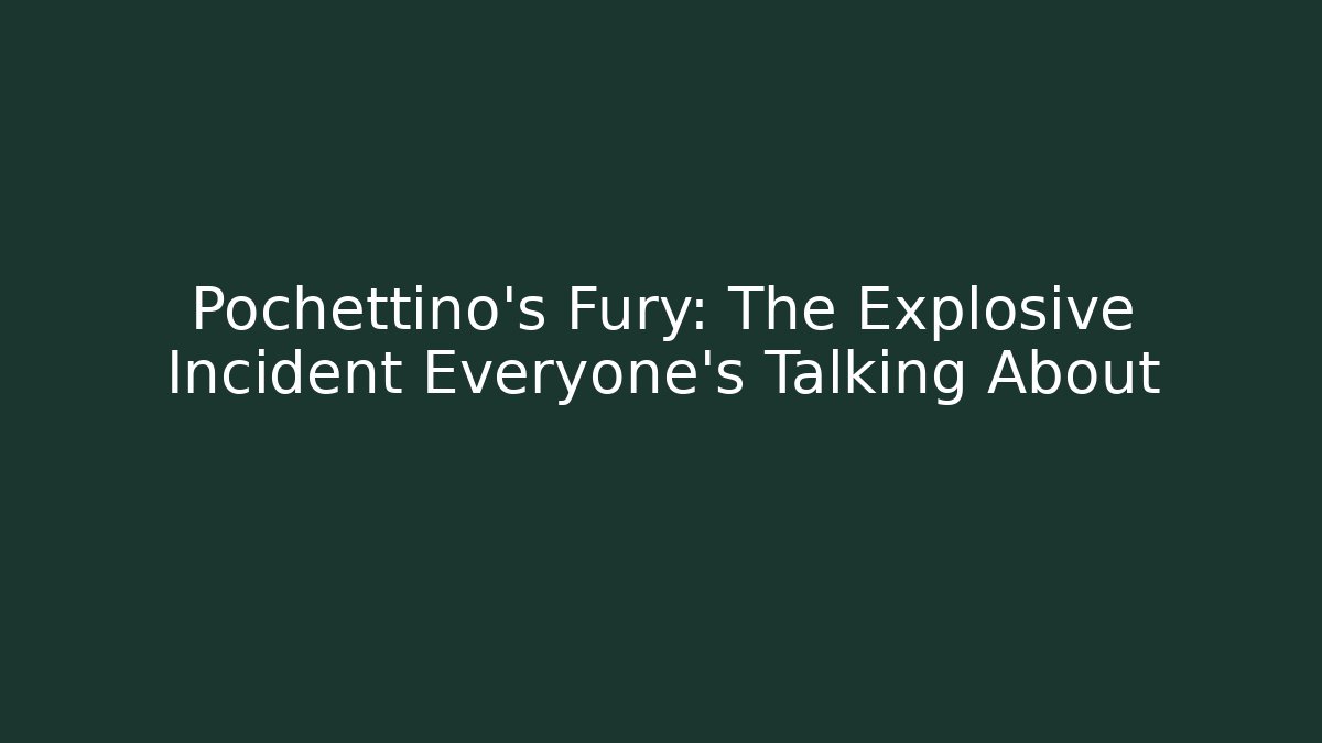 Pochettino's Fury: The Explosive Incident Everyone's Talking About