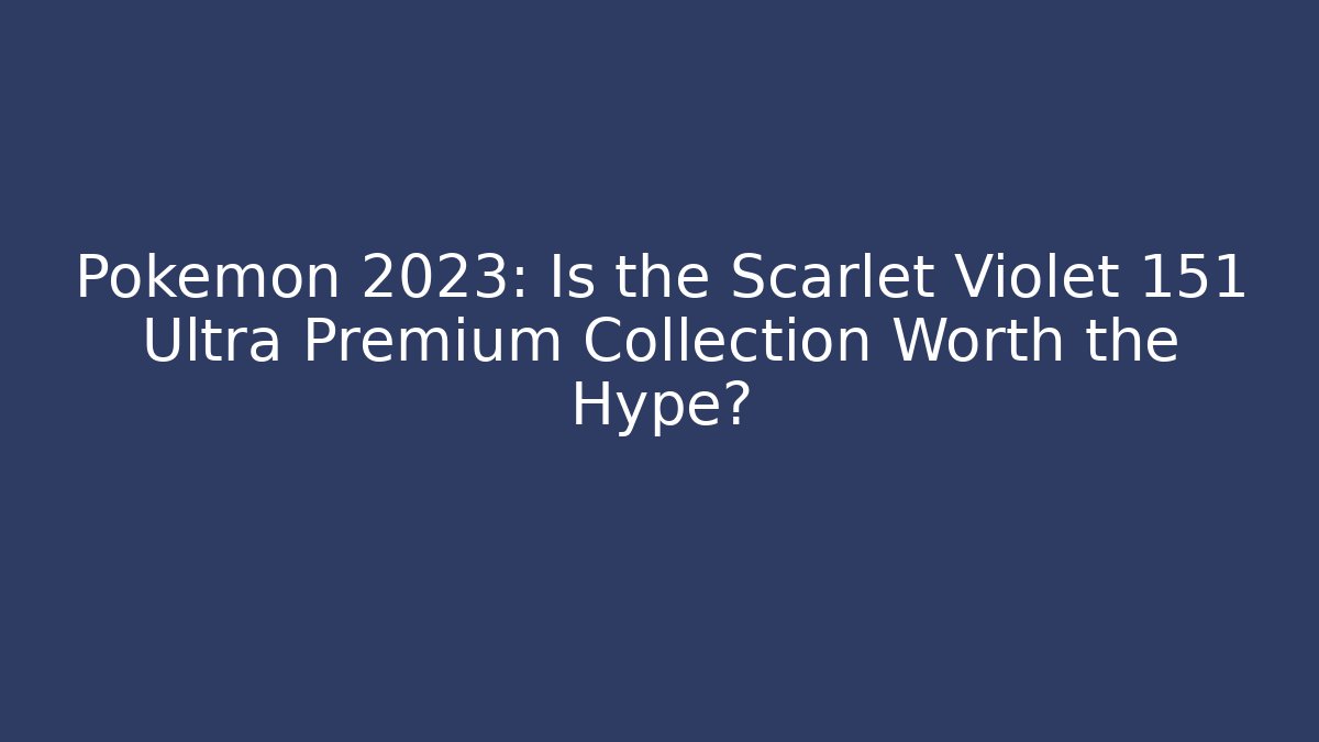 Pokémon 2023: Is the Scarlet Violet 151 Ultra Premium Collection Worth the Hype?