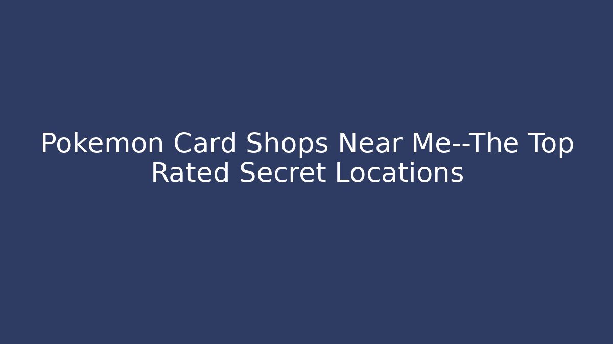 Pokémon Card Shops Near Me—The Top Rated Secret Locations